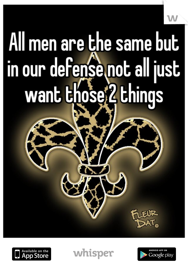 All men are the same but in our defense not all just want those 2 things