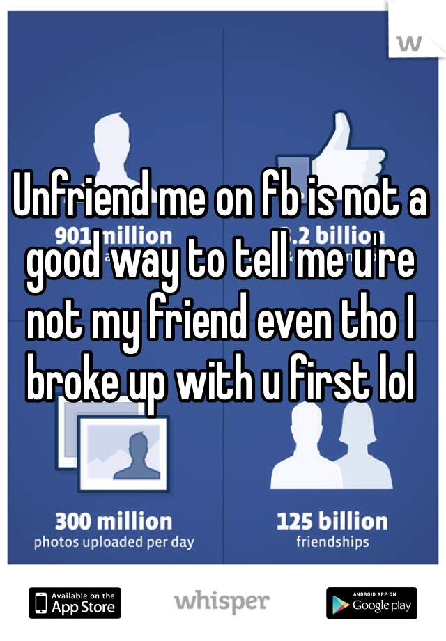 Unfriend me on fb is not a good way to tell me u're not my friend even tho I broke up with u first lol 
