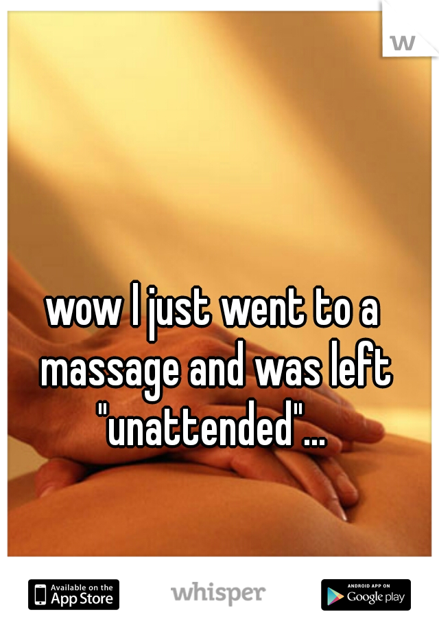 wow I just went to a massage and was left "unattended"... 