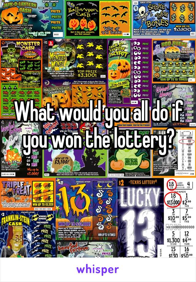 What would you all do if you won the lottery?
