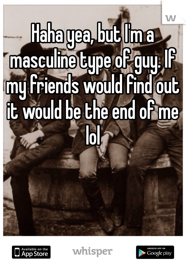 Haha yea, but I'm a masculine type of guy. If my friends would find out it would be the end of me lol