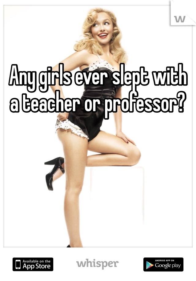 Any girls ever slept with a teacher or professor?