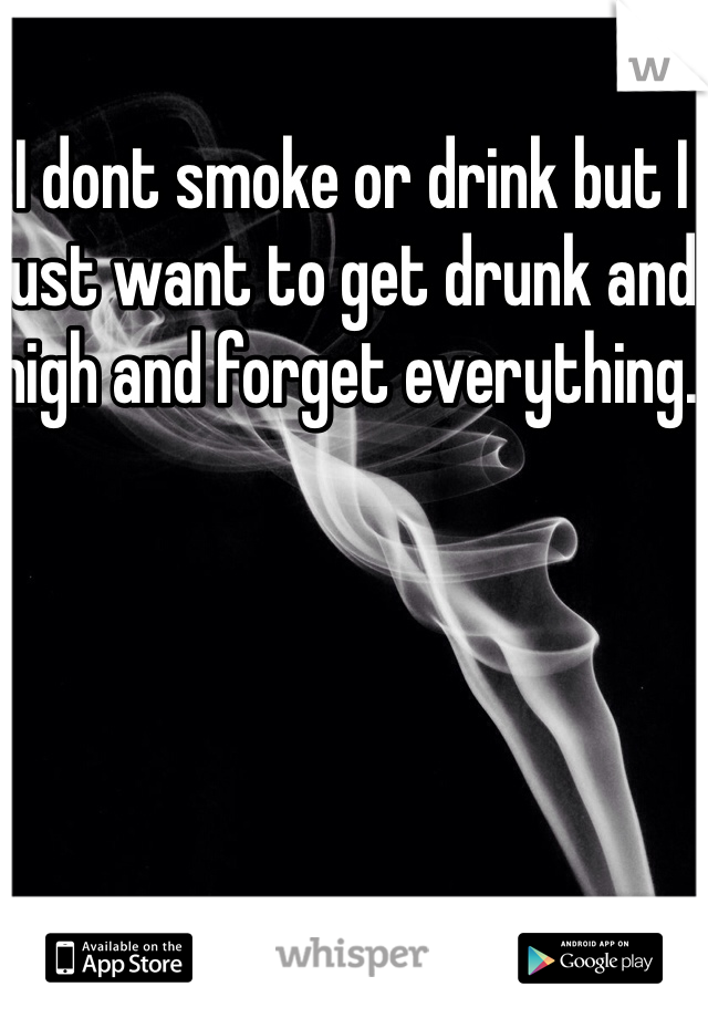 I dont smoke or drink but I just want to get drunk and high and forget everything. 