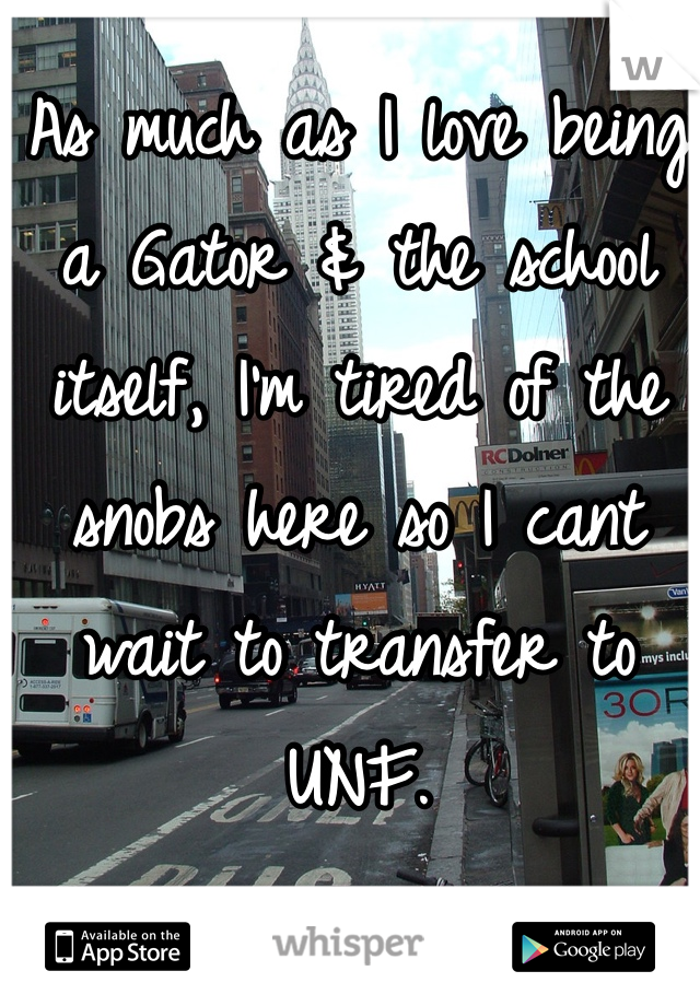 As much as I love being a Gator & the school itself, I'm tired of the snobs here so I cant wait to transfer to UNF.