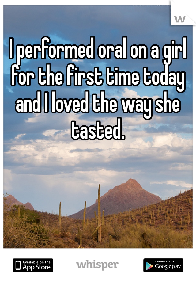 I performed oral on a girl for the first time today and I loved the way she tasted.