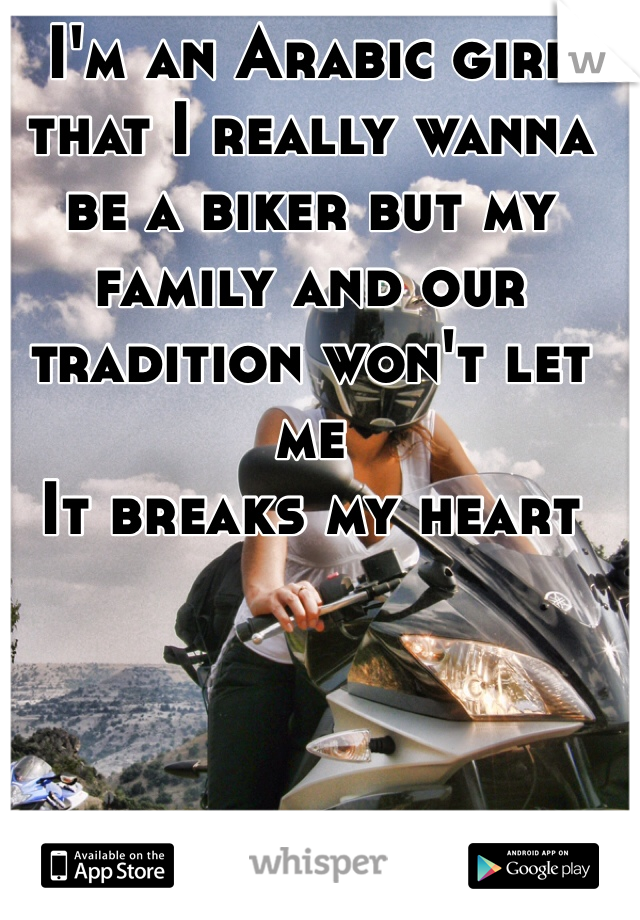 I'm an Arabic girl that I really wanna be a biker but my family and our tradition won't let me
It breaks my heart 