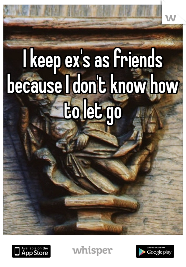 I keep ex's as friends because I don't know how to let go