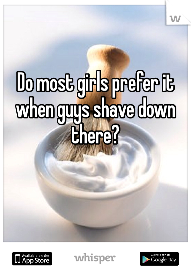 Do most girls prefer it when guys shave down there?