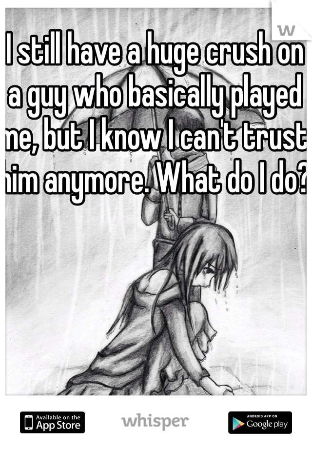 I still have a huge crush on a guy who basically played me, but I know I can't trust him anymore. What do I do?