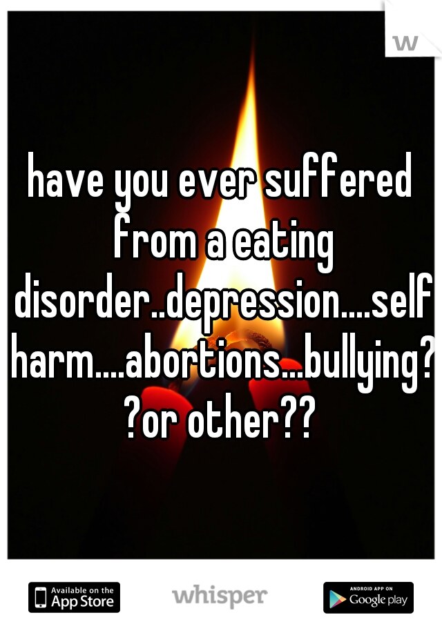 have you ever suffered from a eating disorder..depression....self harm....abortions...bullying??or other??