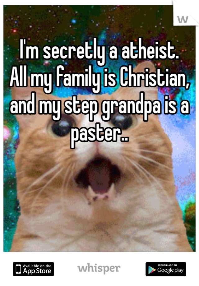 I'm secretly a atheist.
All my family is Christian, and my step grandpa is a paster..