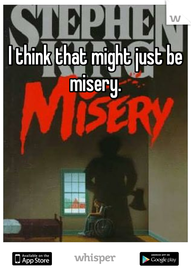 I think that might just be misery.