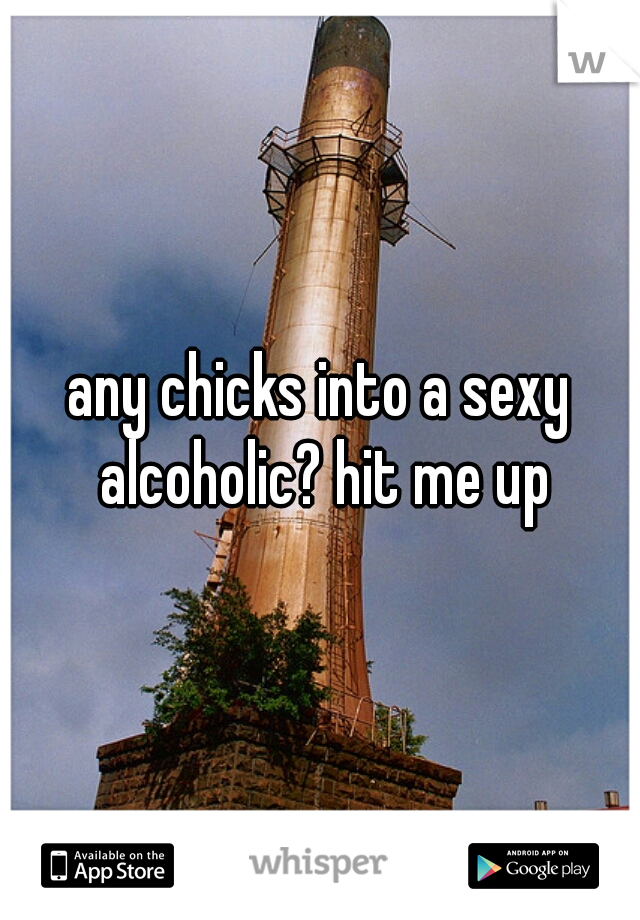 any chicks into a sexy alcoholic? hit me up