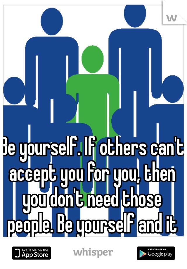 Be yourself. If others can't accept you for you, then you don't need those people. Be yourself and it will all fall into place later.