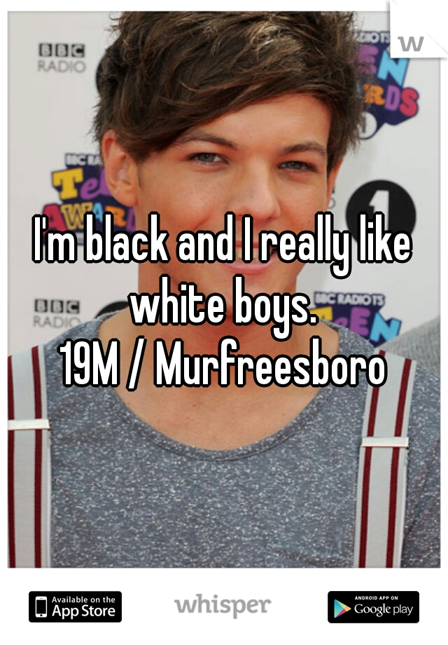 I'm black and I really like white boys. 
19M / Murfreesboro