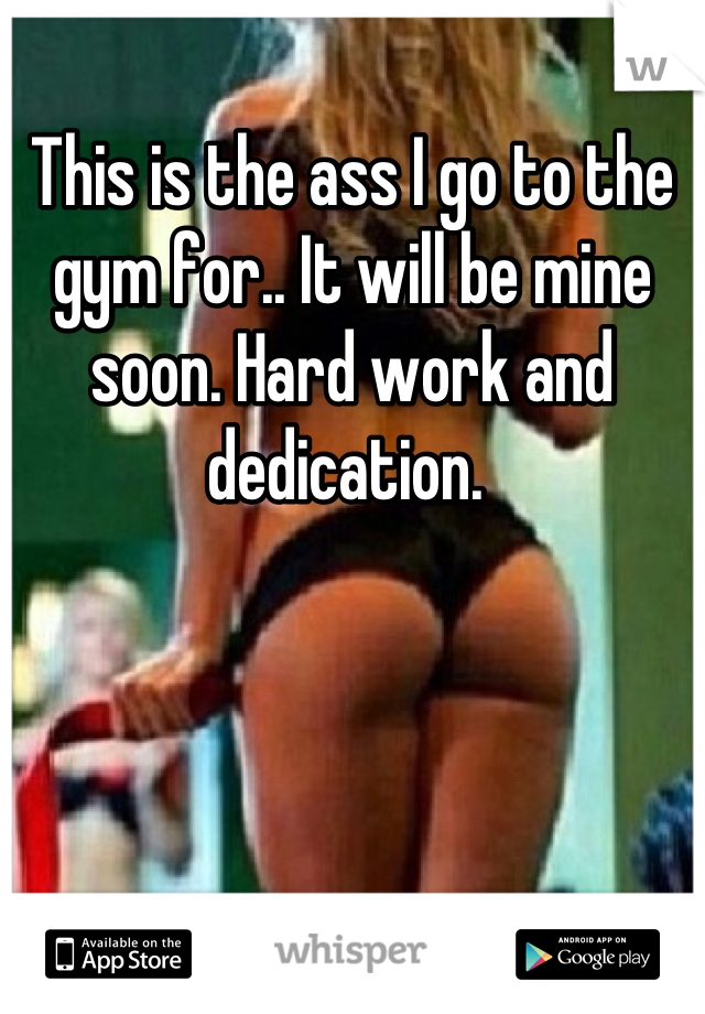 This is the ass I go to the gym for.. It will be mine soon. Hard work and dedication. 