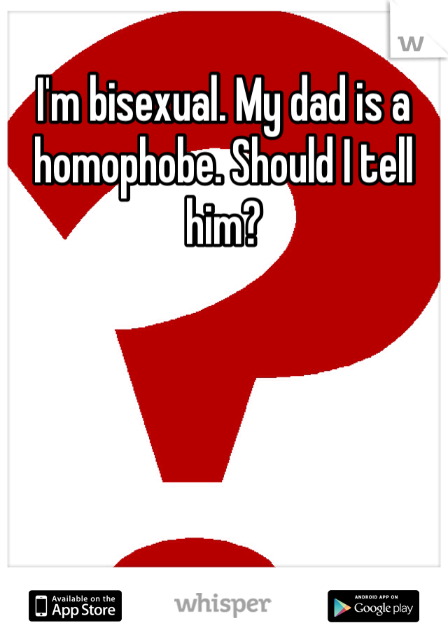 I'm bisexual. My dad is a homophobe. Should I tell him?