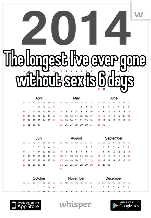The longest I've ever gone without sex is 6 days 
