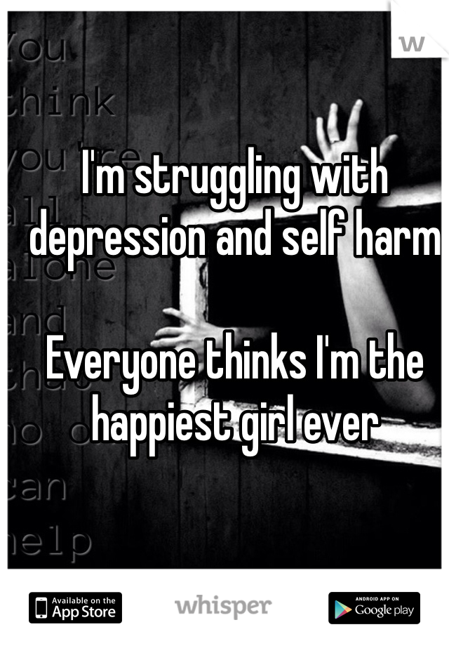 I'm struggling with depression and self harm

Everyone thinks I'm the happiest girl ever