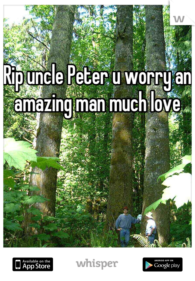 Rip uncle Peter u worry an amazing man much love
