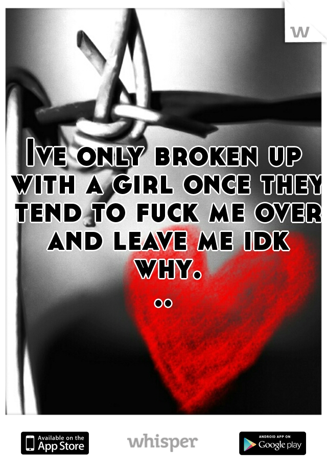 Ive only broken up with a girl once they tend to fuck me over and leave me idk why...