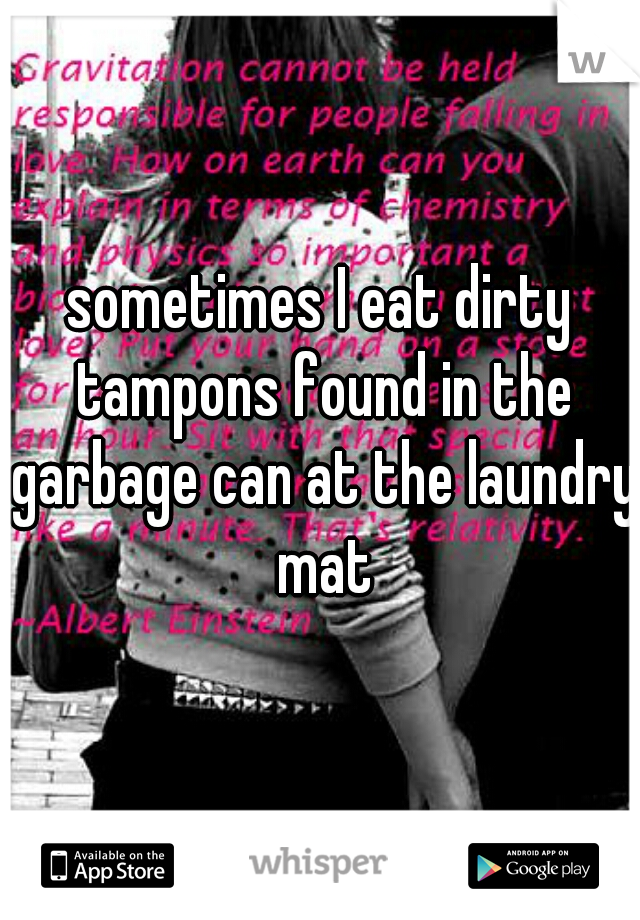 sometimes I eat dirty tampons found in the garbage can at the laundry mat