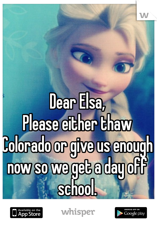 Dear Elsa,
Please either thaw Colorado or give us enough now so we get a day off school.
Thank you