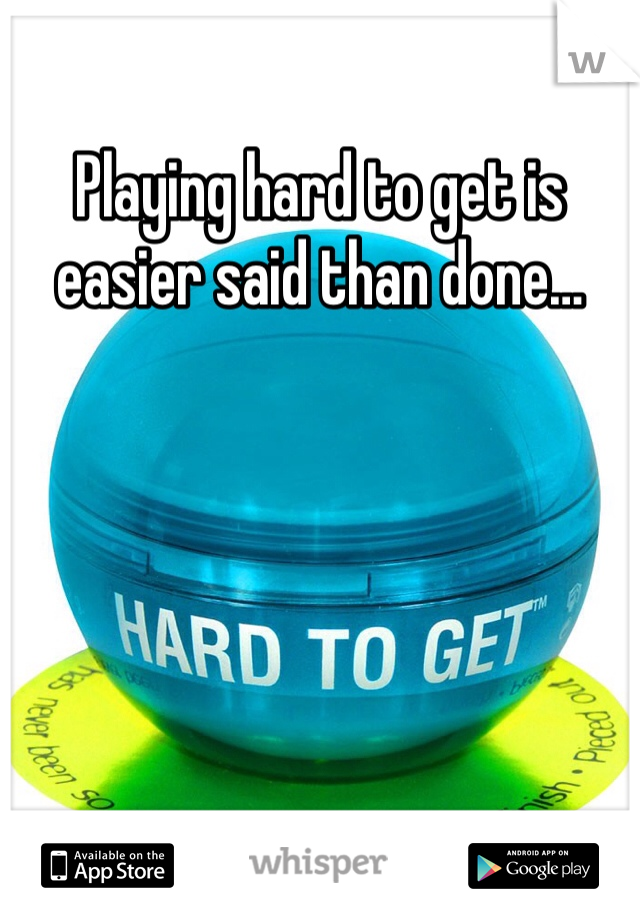 Playing hard to get is easier said than done…