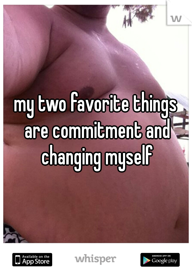 my two favorite things are commitment and changing myself