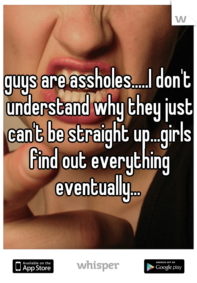guys are assholes.....I don't understand why they just can't be straight up...girls find out everything eventually... 