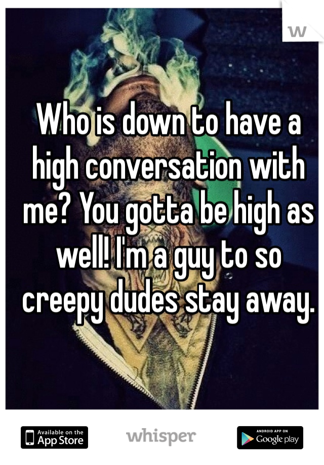Who is down to have a high conversation with me? You gotta be high as well! I'm a guy to so creepy dudes stay away.