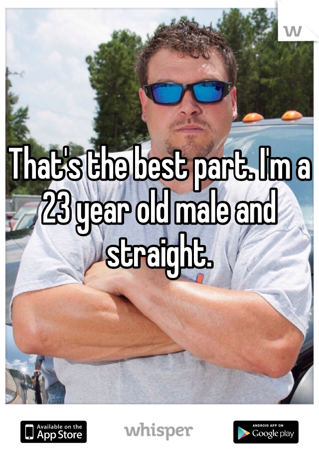 That's the best part. I'm a 23 year old male and straight. 