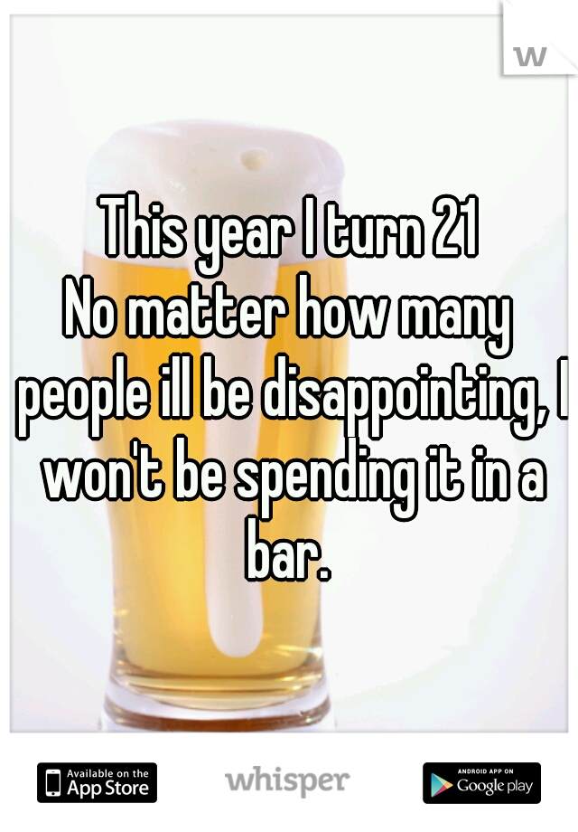 This year I turn 21

No matter how many people ill be disappointing, I won't be spending it in a bar. 