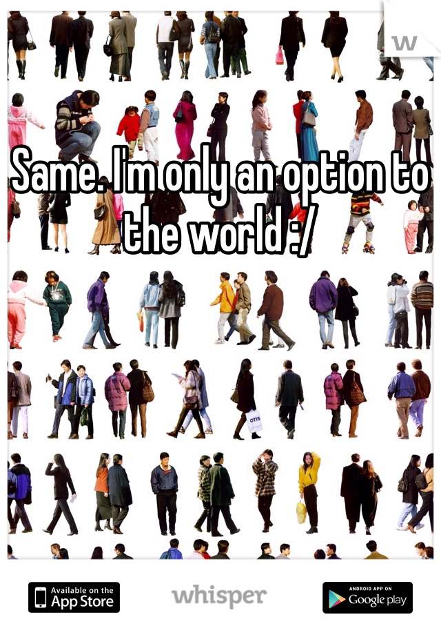 Same. I'm only an option to the world :/