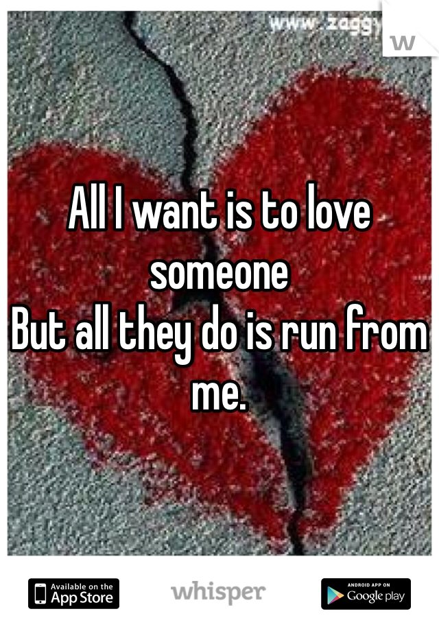 All I want is to love someone
But all they do is run from me.