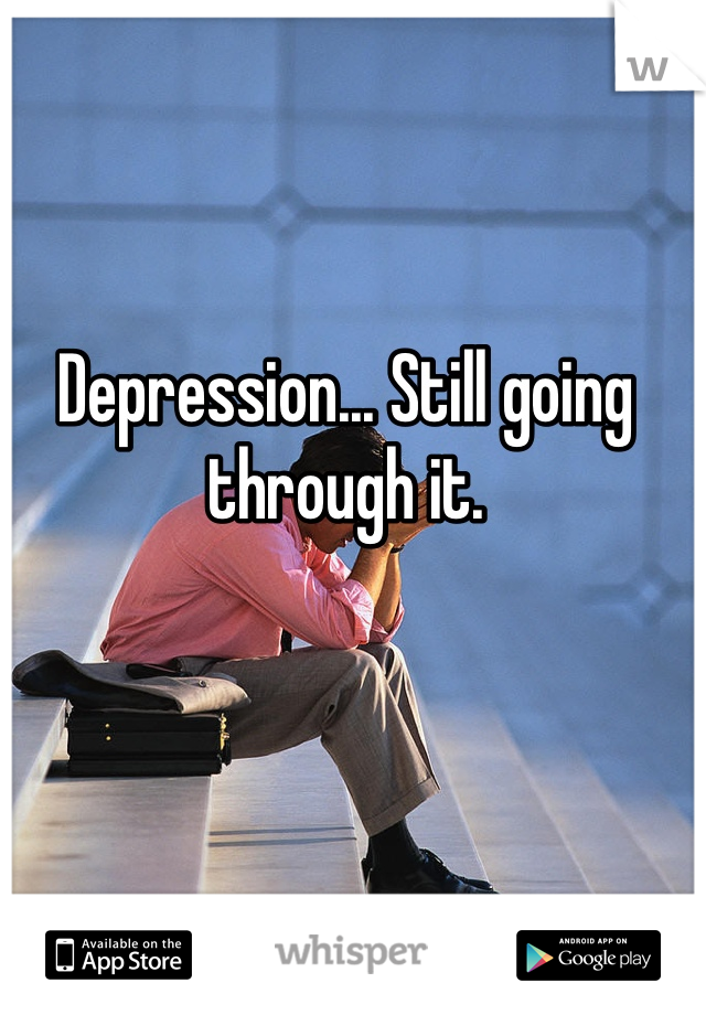Depression... Still going through it. 