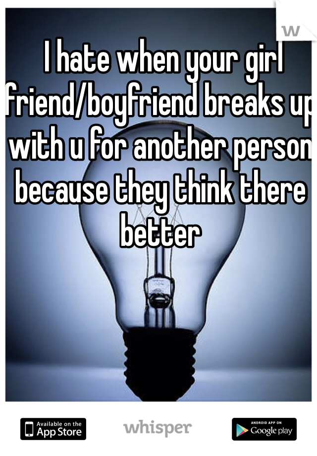  I hate when your girl friend/boyfriend breaks up with u for another person because they think there better