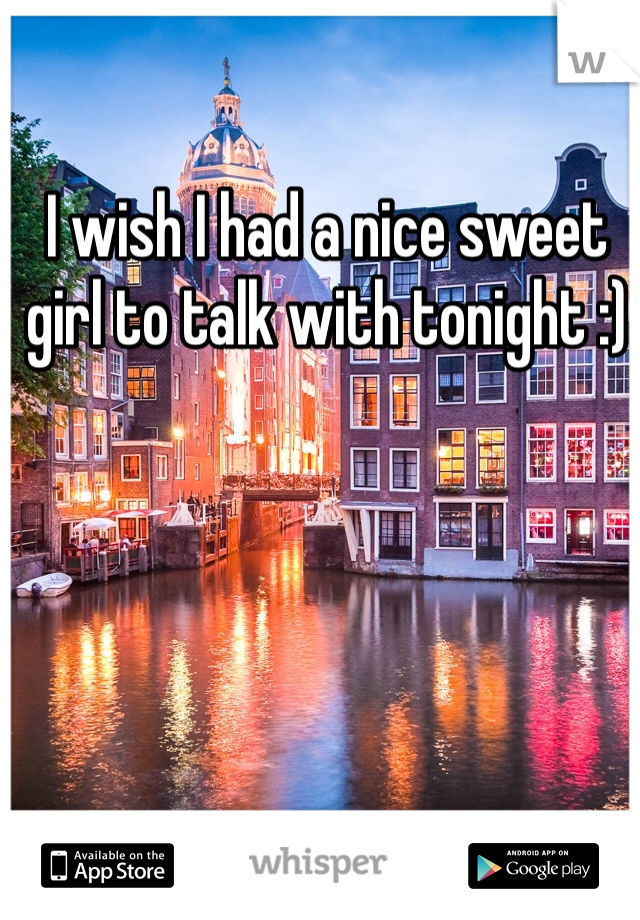 I wish I had a nice sweet girl to talk with tonight :)