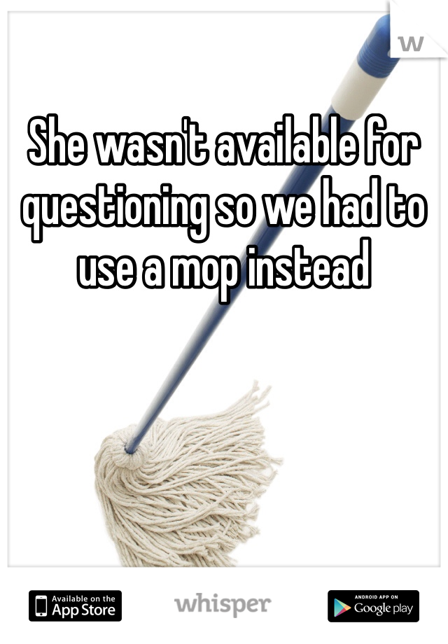 She wasn't available for questioning so we had to use a mop instead