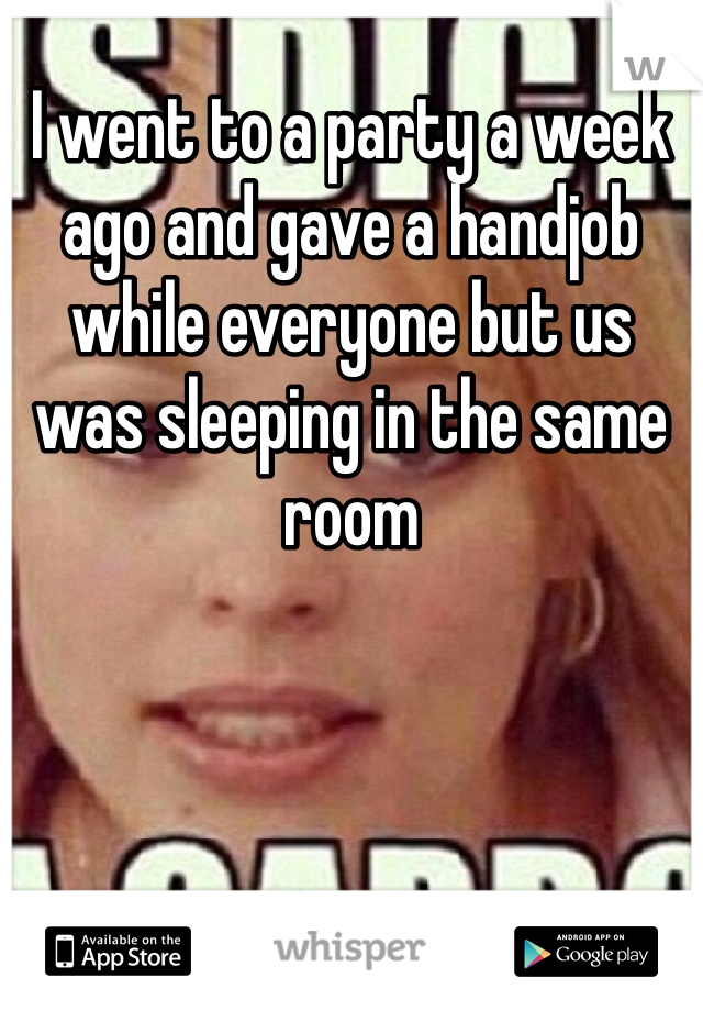 I went to a party a week ago and gave a handjob while everyone but us was sleeping in the same room 
