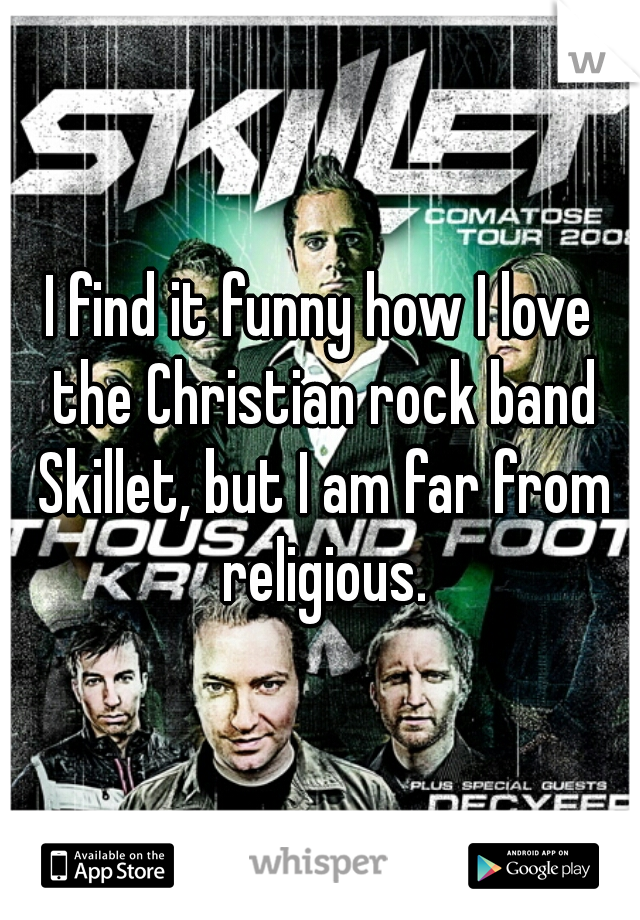 I find it funny how I love the Christian rock band Skillet, but I am far from religious.