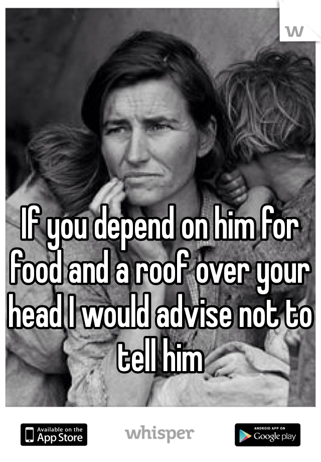 If you depend on him for food and a roof over your head I would advise not to tell him