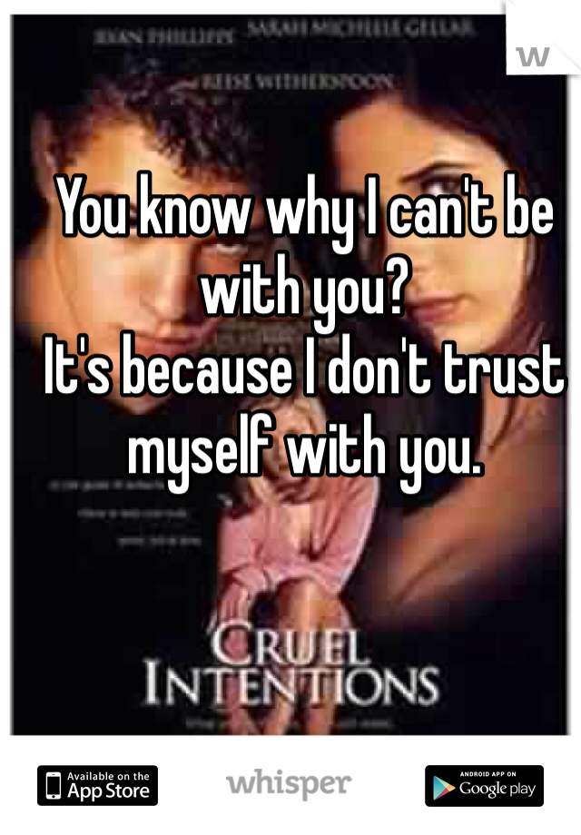 You know why I can't be with you?
It's because I don't trust myself with you.