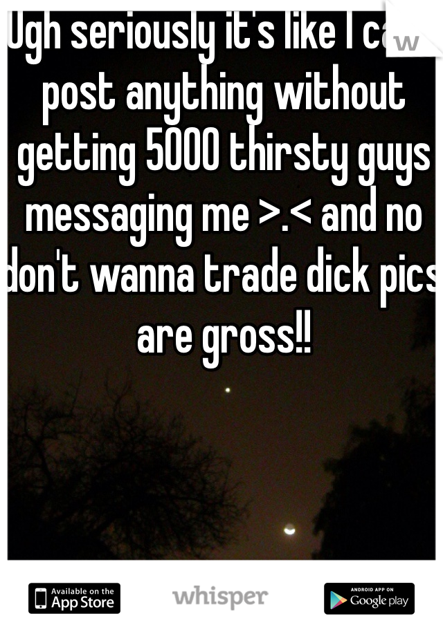 Ugh seriously it's like I can't post anything without getting 5000 thirsty guys messaging me >.< and no don't wanna trade dick pics are gross!!