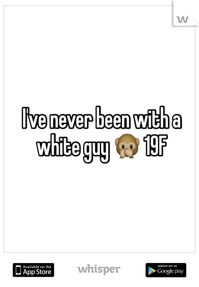 I've never been with a white guy 🙊 19F