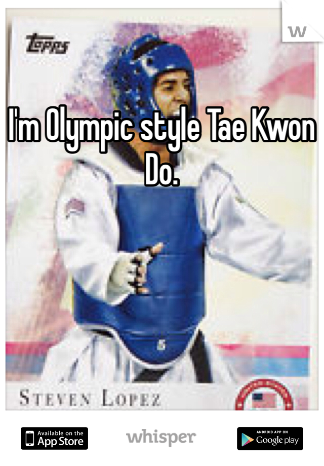 I'm Olympic style Tae Kwon Do.