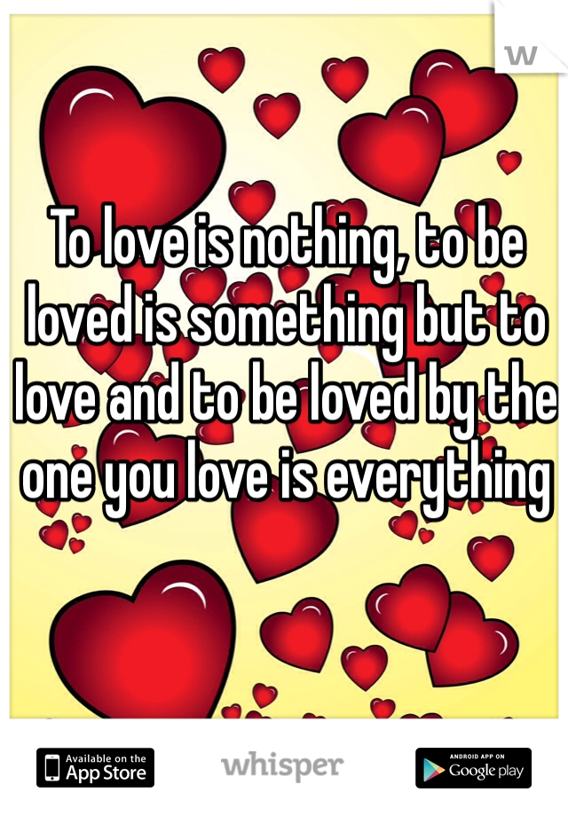 To love is nothing, to be loved is something but to love and to be loved by the one you love is everything