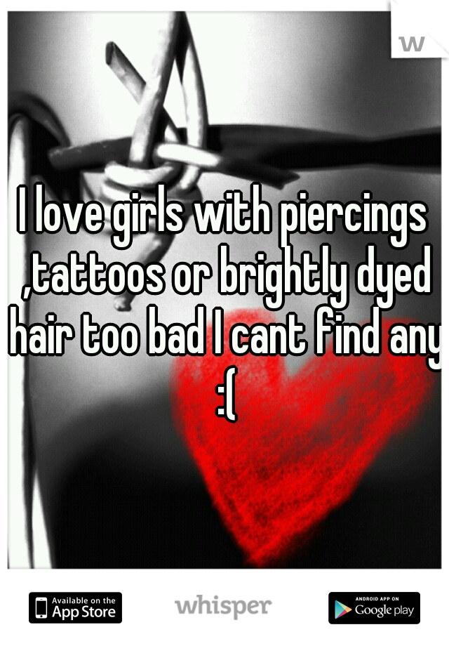 I love girls with piercings ,tattoos or brightly dyed hair too bad I cant find any :(