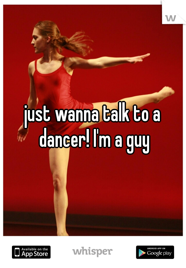 just wanna talk to a dancer! I'm a guy