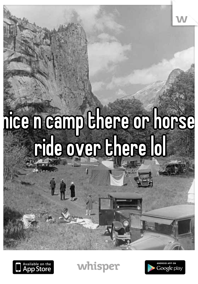 nice n camp there or horse ride over there lol